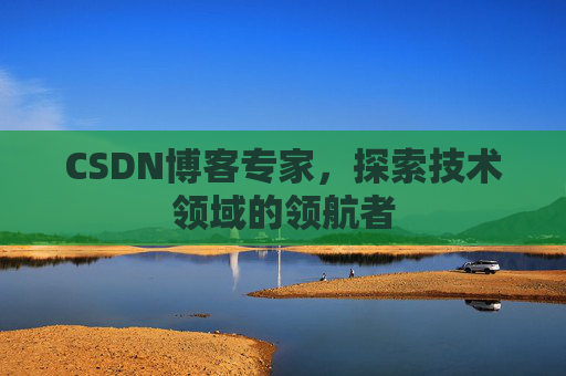 CSDN博客专家，探索技术领域的领航者